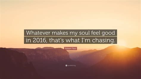 Robert Tew Quote Whatever Makes My Soul Feel Good In 2016 Thats