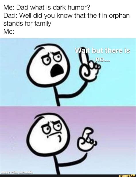 Me: Dad what is dark humor? Dad: Well did you know that the f in orphan stands for family Me ...