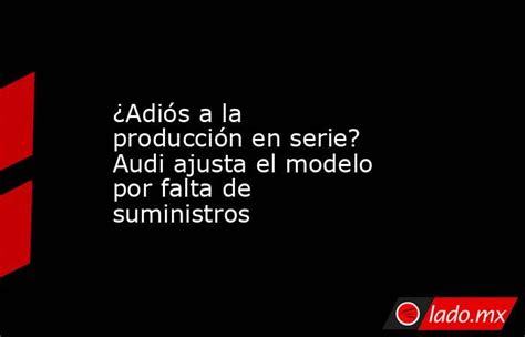 ¿adiós A La Producción En Serie Audi Ajusta El Modelo Por Falta De