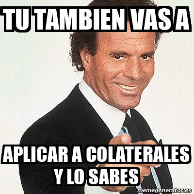 Meme Julio Iglesias Tu Tambien Vas A Aplicar A Colaterales Y Lo Sabes