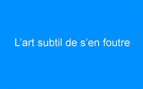 Lart Subtil De Sen Foutre Web2Business Fr