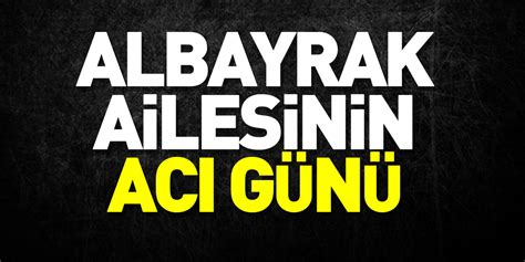 ALBAYRAK AİLESİNİN ACI GÜNÜ