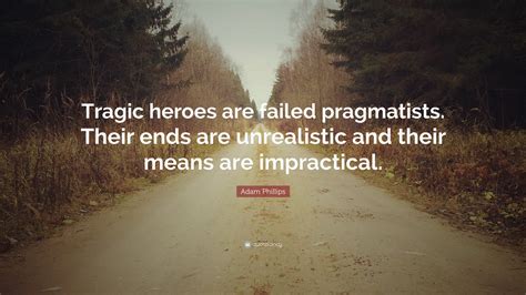 Adam Phillips Quote Tragic Heroes Are Failed Pragmatists Their Ends