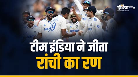 Ind Vs Eng टीम इंडिया ने जीती रांची की जंग इंग्लैंड को चौथे टेस्ट में