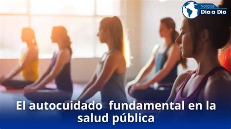 El Autocuidado Como Pilar Fundamental En La Salud Pública Noticias De