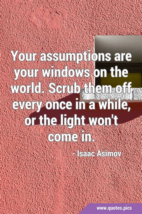 Your Assumptions Are Your Windows On The World Scrub Them Off Every Once In A While Or The