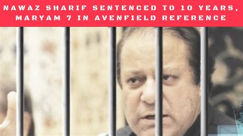 Nawaz Sharif Jailed For 10 Years Maryam 7 In Avenfield Reference Youtube