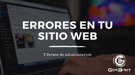 10 Errores Más Comunes En Los Sitios Web Y Cómo Solucionarlos De Una Manera Eficaz Gorbrit