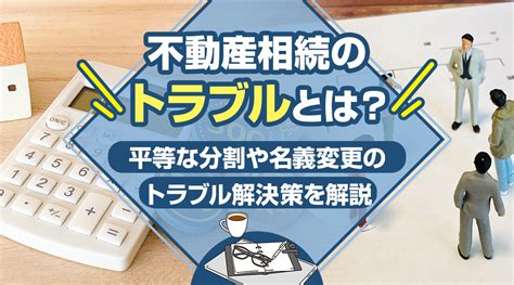 不動産相続のトラブルとは？平等な分割や名義変更のトラブル解決策を解説！｜和歌山市の不動産売却｜株式会社houseland