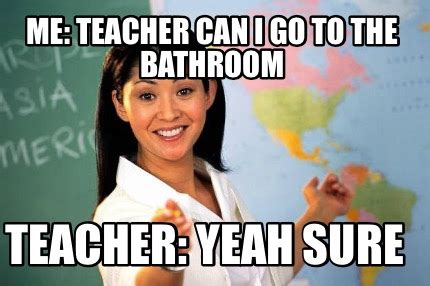 Meme Creator - Funny Me: teacher can I go to the bathroom Teacher: yeah ...
