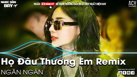 HỌ ĐÂU THƯƠNG EM NGÂN NGÂN REMIX TIKTOK RỒI ANH ĐI THEO NGƯỜI MỚI REMIX NHẠC SÀN HOT