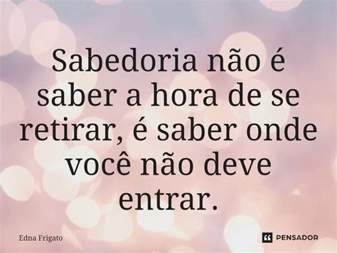 ⁠sabedoria Não é Saber A Hora De Se Edna Frigato Pensador