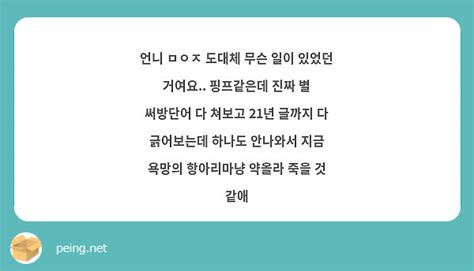 언니 ㅁㅇㅈ 도대체 무슨 일이 있었던 거여요 핑프같은데 진짜 별 써방단어 다 쳐보고 21년 글까지 Peing 質問箱