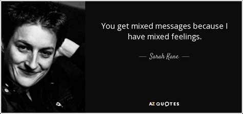 Sarah Kane quote: You get mixed messages because I have mixed feelings.