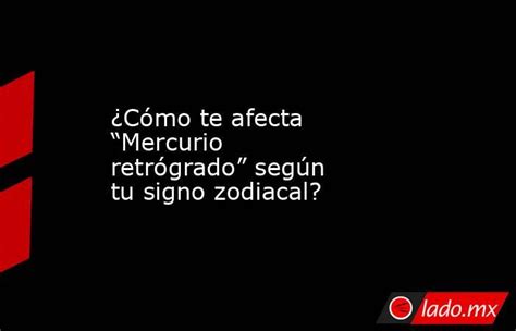 ¿cómo Te Afecta “mercurio Retrógrado” Según Tu Signo Zodiacal Lado Mx