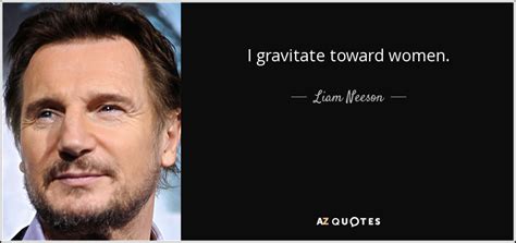 Liam Neeson Quote I Gravitate Toward Women