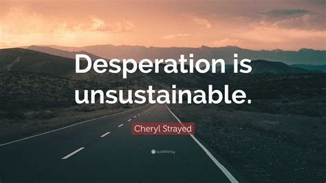 Cheryl Strayed Quote: “Desperation is unsustainable.”