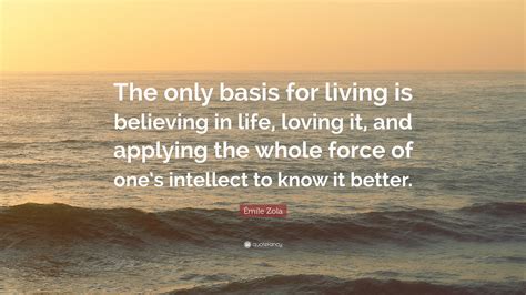 Émile Zola Quote The Only Basis For Living Is Believing In Life