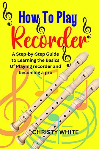 How To Play Recorder A Step By Step Guide To Learning The Basics Of Playing Recorder And