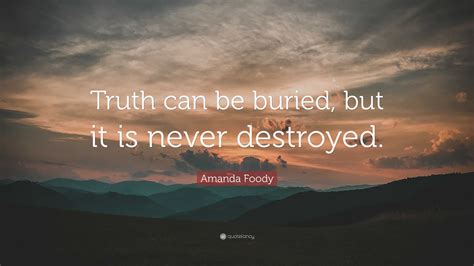 Amanda Foody Quote: “Truth can be buried, but it is never destroyed.”