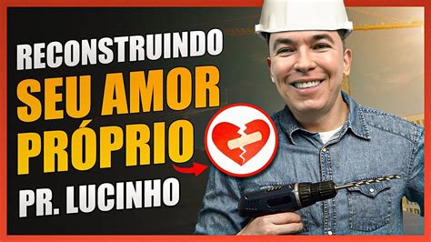 Reconstruindo Seu Amor Pr Prio Pr Lucinho Youtube