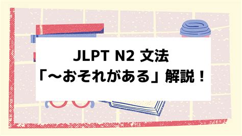 【文法解説】日本語能力試験 Jlpt N2「～おそれがある」例文・導入例・誤用例も！ 日本語教師キャリア マガジン