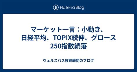 マーケット一言：小動き、日経平均、topix続伸、グロース250指数続落 ウェルスパス投資顧問のブログ