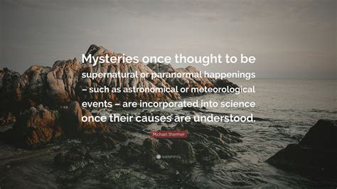 Michael Shermer Quote Mysteries Once Thought To Be Supernatural Or