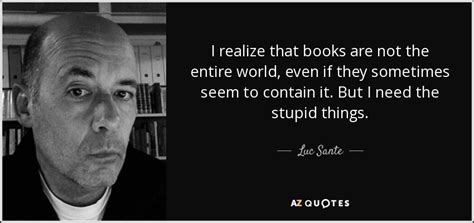 Luc Sante quote: I realize that books are not the entire world, even...