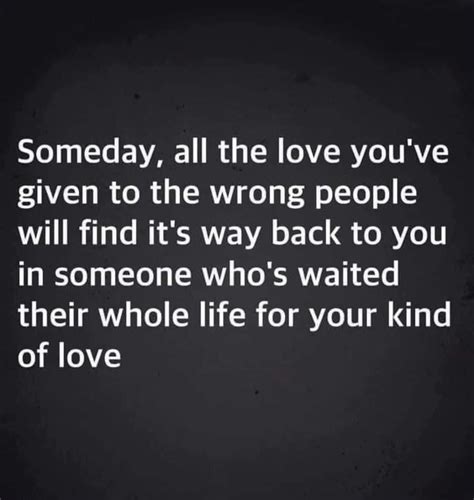 Someday, All The Love You've Given To The Wrong People Will Find It's Way Back To You In Someone ...