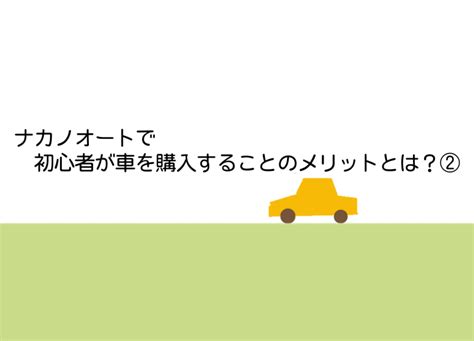 ナカノオートで初心者が車を購入することのメリットとは？② 株式会社ナカノオート【公式】