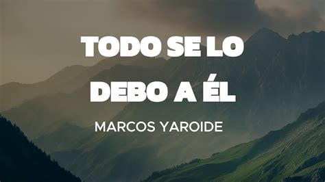 Todo Se Lo Debo A L Marcos Yaroide Letra Si En Mi Vivir No