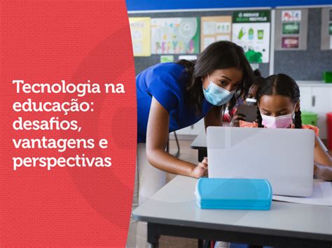 Tecnologia Na Educa O Desafios Vantagens E Perspectivas