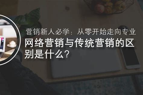 【干货】网络营销与传统营销的区别是什么？