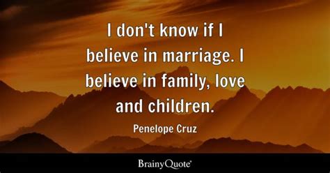 Penelope Cruz - I don't know if I believe in marriage. I...