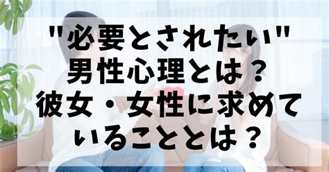 必要とされたい 男性心理とは？彼女に必要とされてないより「あなたが必要」と言われたい？