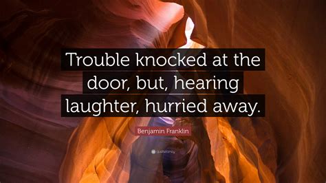 Benjamin Franklin Quote: “Trouble knocked at the door, but, hearing laughter, hurried away.”