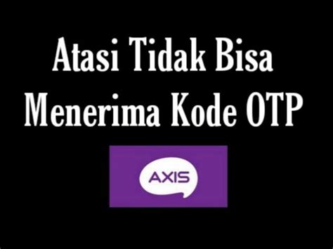 Cara Mengatasi Kartu Axis Tidak Bisa Menerima Kode Otp Youtube