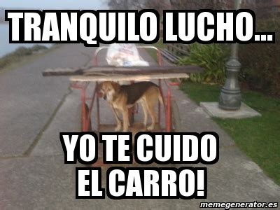 Meme Personalizado Tranquilo Lucho Yo Te Cuido El Carro 592496