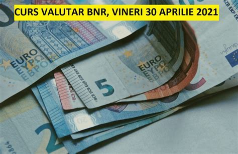 Curs Valutar BNR Vineri 30 Aprilie 2021 Ce Se Intampla Cu