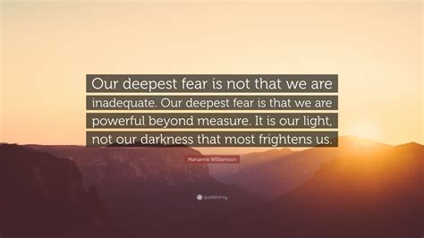 Marianne Williamson Quote: “Our deepest fear is not that we are inadequate. Our deepest fear is ...