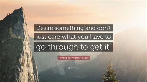 Arnold Schwarzenegger Quote Desire Something And Dont Just Care What