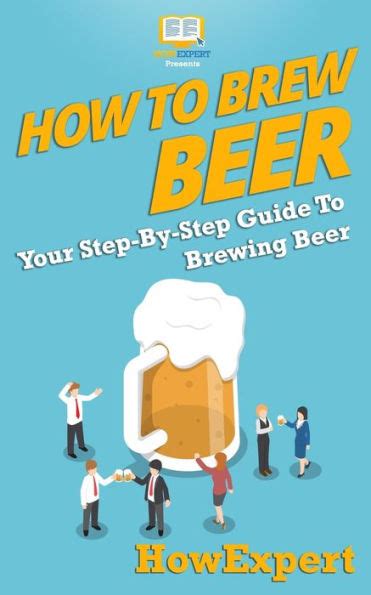 How To Brew Beer Your Step By Step Guide To Brewing Beer By Howexpert Press Paperback Barnes