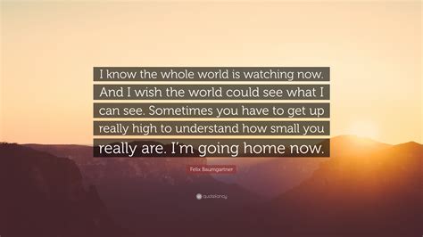 Felix Baumgartner Quote “i Know The Whole World Is Watching Now And I Wish The World Could See