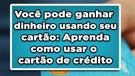 Você Pode Ganhar Dinheiro Usando Seu Cartão Aprenda Como Usar O Cartão