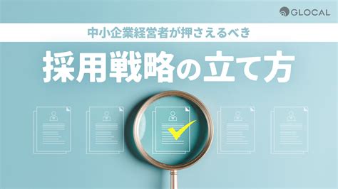 【採用】中小企業経営者が押さえるべき採用戦略の立て方 株式会社グローカル｜ 地域の中核企業を支援する経営コンサルティング会社