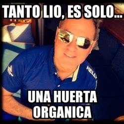 Meme Personalizado TANTO LIO ES SOLO UNA HUERTA ORGANICA 26195725