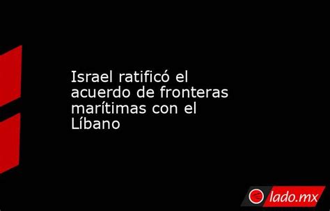 Israel Ratificó El Acuerdo De Fronteras Marítimas Con El Líbano Ladomx