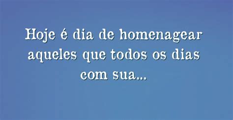 Hoje é Dia De Homenagear Aqueles Que Todos Os Dias Com Sua