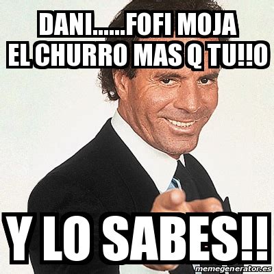 Meme Julio Iglesias DANI FOFI MOJA EL CHURRO MAS Q TU O Y LO